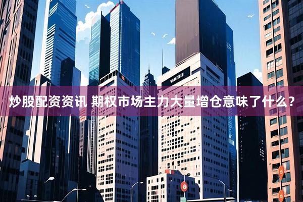 炒股配资资讯 期权市场主力大量增仓意味了什么？