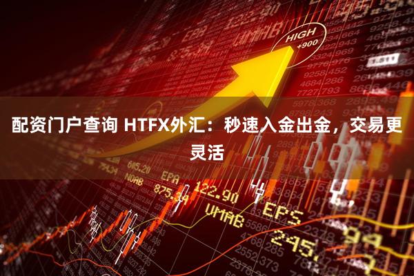配资门户查询 HTFX外汇：秒速入金出金，交易更灵活