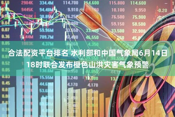 合法配资平台排名 水利部和中国气象局6月14日18时联合发布橙色山洪灾害气象预警