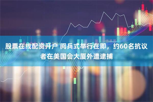 股票在线配资开户 阅兵式举行在即，约60名抗议者在美国会大厦外遭逮捕