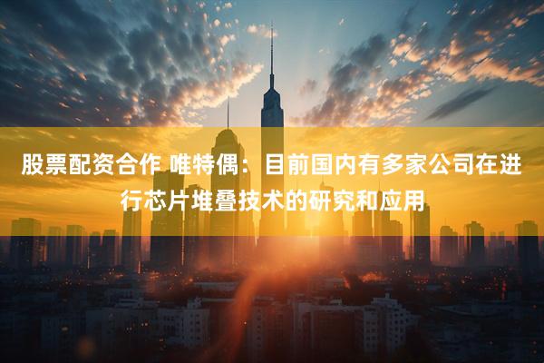 股票配资合作 唯特偶：目前国内有多家公司在进行芯片堆叠技术的研究和应用