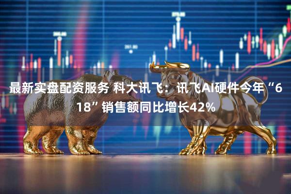 最新实盘配资服务 科大讯飞：讯飞AI硬件今年“618”销售额同比增长42%