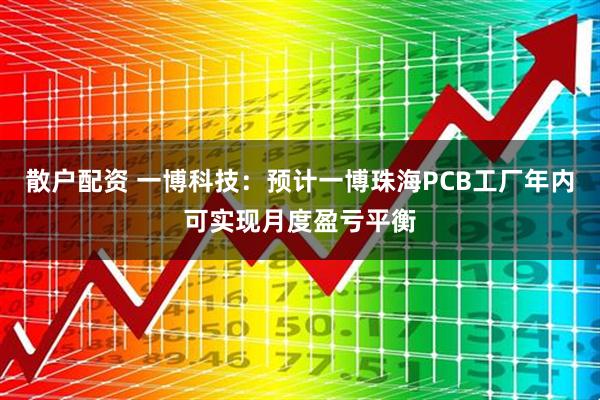 散户配资 一博科技：预计一博珠海PCB工厂年内可实现月度盈亏平衡