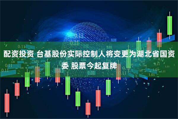 配资投资 台基股份实际控制人将变更为湖北省国资委 股票今起复牌