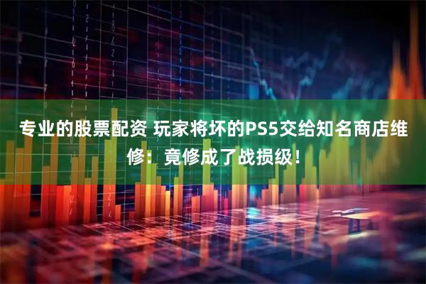 专业的股票配资 玩家将坏的PS5交给知名商店维修：竟修成了战损级！