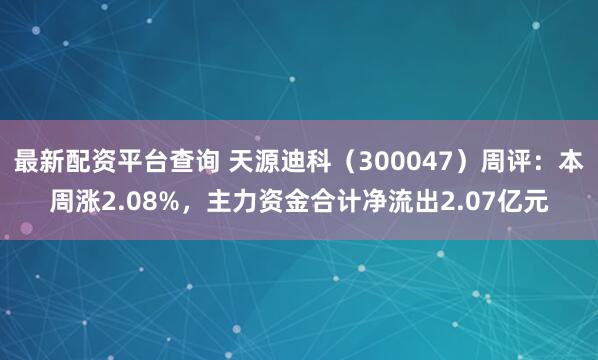 最新配资平台查询 天源迪科（300047）周评：本周涨2.08%，主力资金合计净流出2.07亿元