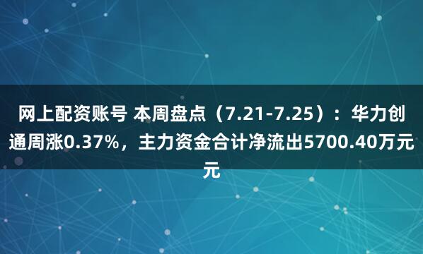 网上配资账号 本周盘点（7.21-7.25）：华力创通周涨0.37%，主力资金合计净流出5700.40万元