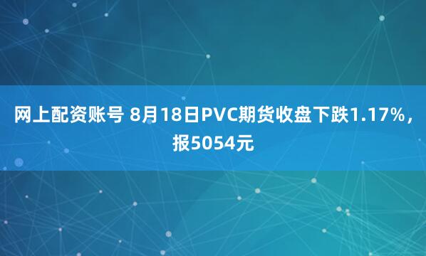 网上配资账号 8月18日PVC期货收盘下跌1.17%，报5054元