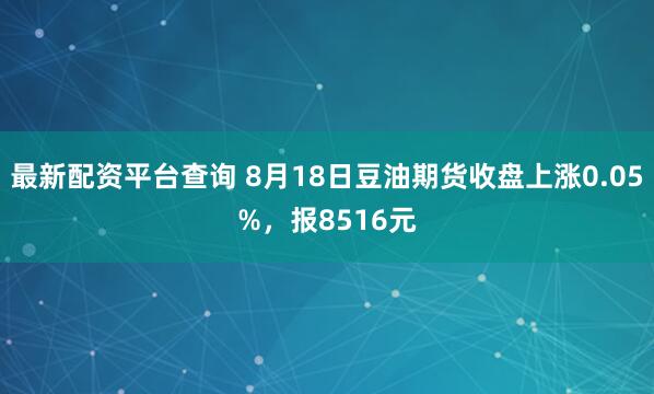 最新配资平台查询 8月18日豆油期货收盘上涨0.05%，报8516元