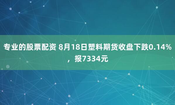 专业的股票配资 8月18日塑料期货收盘下跌0.14%，报7334元