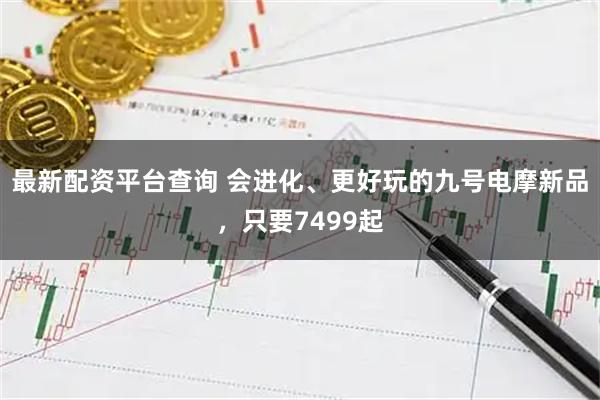 最新配资平台查询 会进化、更好玩的九号电摩新品，只要7499起