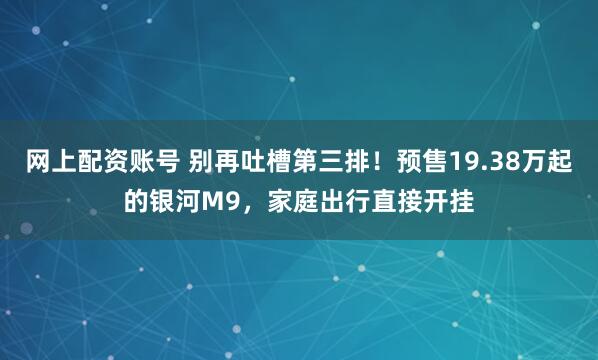 网上配资账号 别再吐槽第三排！预售19.38万起的银河M9，家庭出行直接开挂