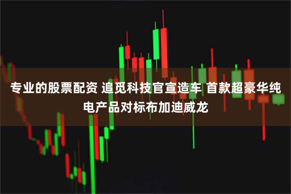 专业的股票配资 追觅科技官宣造车 首款超豪华纯电产品对标布加迪威龙