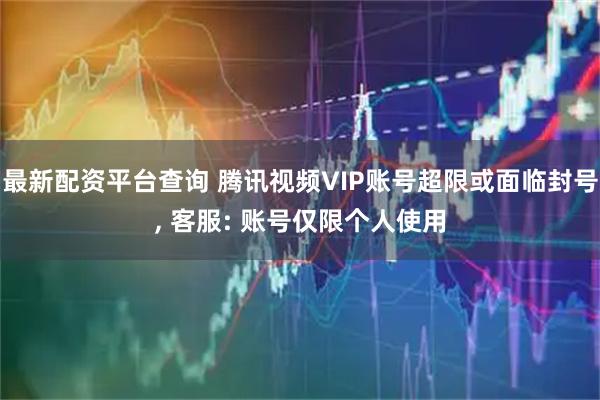 最新配资平台查询 腾讯视频VIP账号超限或面临封号, 客服: 账号仅限个人使用