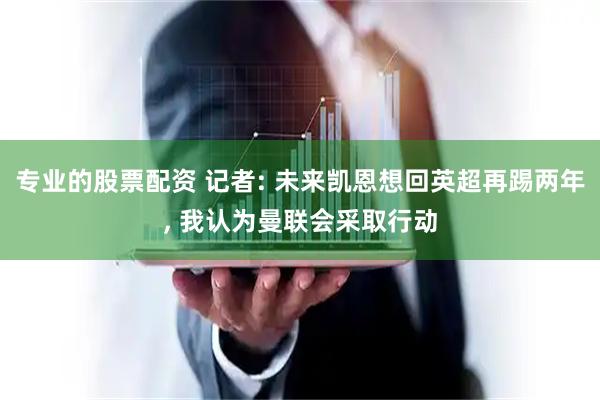 专业的股票配资 记者: 未来凯恩想回英超再踢两年, 我认为曼联会采取行动