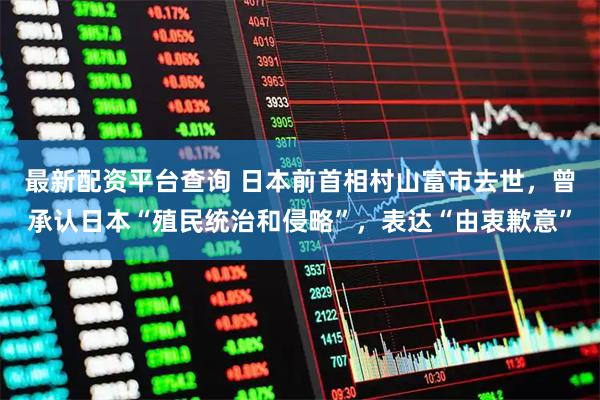 最新配资平台查询 日本前首相村山富市去世，曾承认日本“殖民统治和侵略”，表达“由衷歉意”