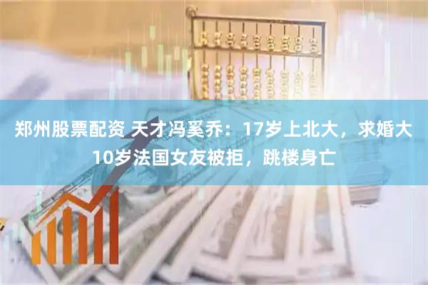 郑州股票配资 天才冯奚乔：17岁上北大，求婚大10岁法国女友被拒，跳楼身亡