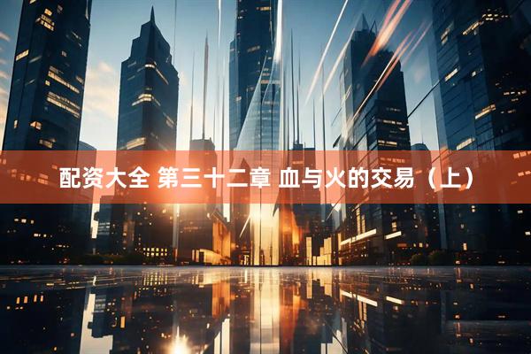 配资大全 第三十二章 血与火的交易（上）