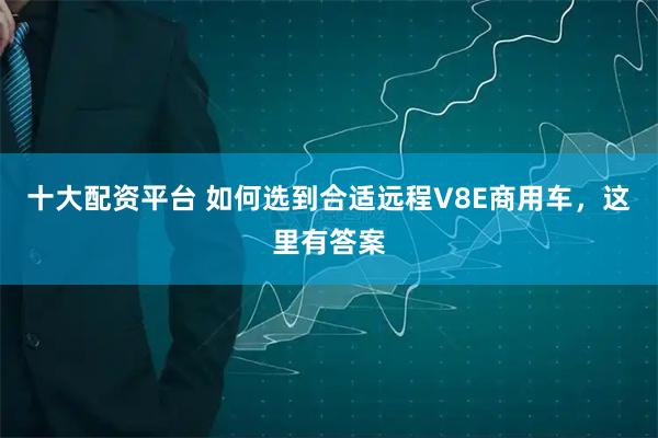 十大配资平台 如何选到合适远程V8E商用车，这里有答案