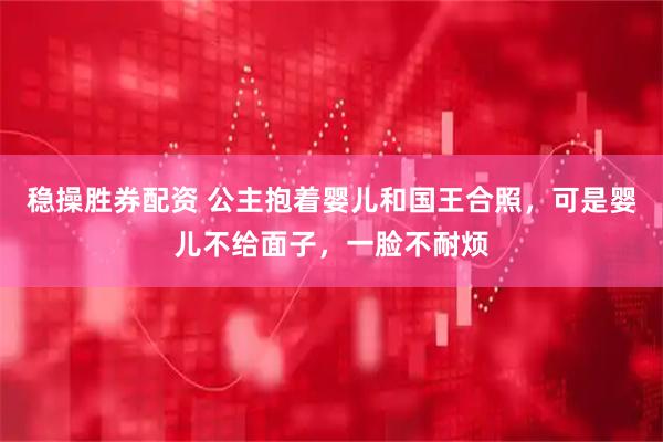 稳操胜券配资 公主抱着婴儿和国王合照，可是婴儿不给面子，一脸不耐烦