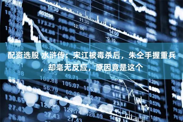 配资选股 水浒传：宋江被毒杀后，朱仝手握重兵，却毫无反应，原因竟是这个