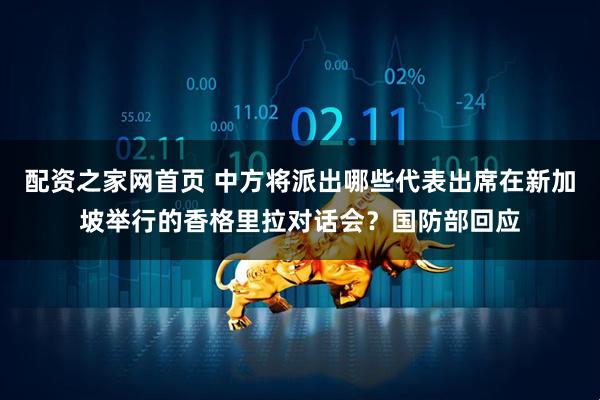配资之家网首页 中方将派出哪些代表出席在新加坡举行的香格里拉对话会？国防部回应