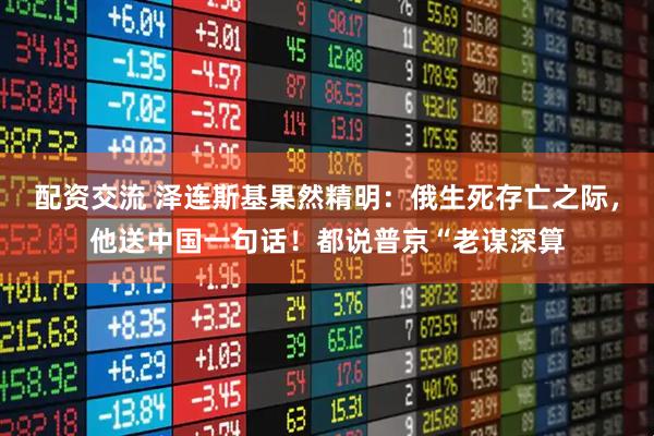 配资交流 泽连斯基果然精明：俄生死存亡之际，他送中国一句话！都说普京“老谋深算