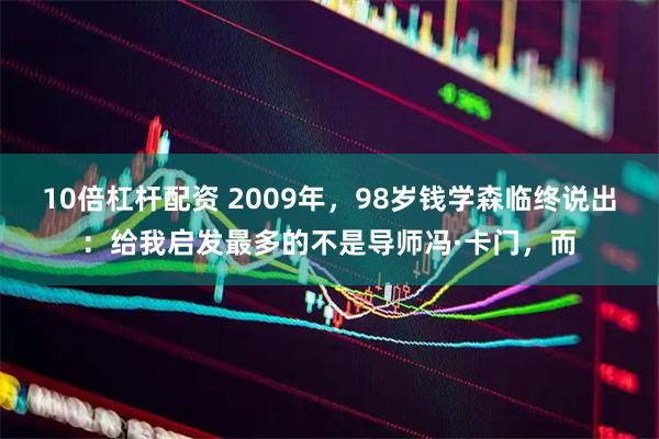 10倍杠杆配资 2009年，98岁钱学森临终说出：给我启发最多的不是导师冯·卡门，而