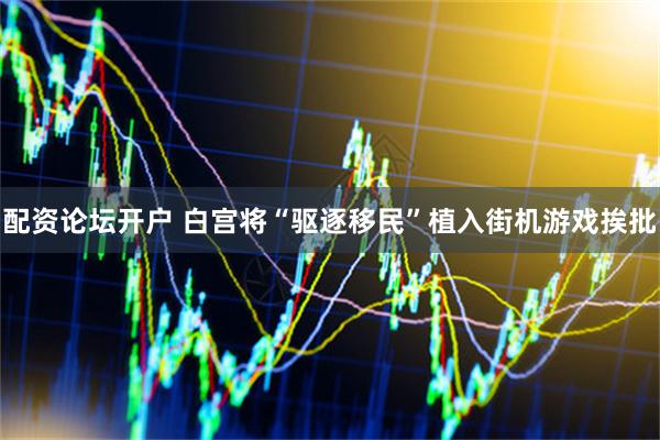 配资论坛开户 白宫将“驱逐移民”植入街机游戏挨批