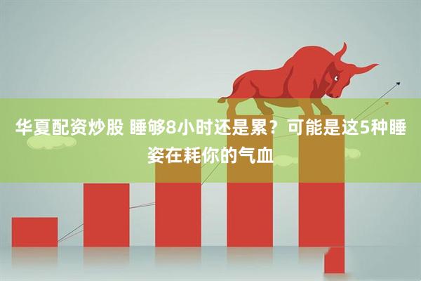 华夏配资炒股 睡够8小时还是累？可能是这5种睡姿在耗你的气血