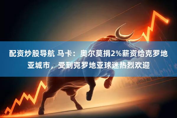 配资炒股导航 马卡：奥尔莫捐2%薪资给克罗地亚城市，受到克罗地亚球迷热烈欢迎