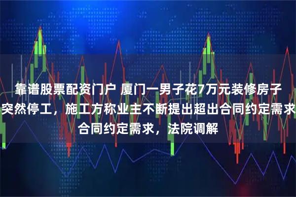 靠谱股票配资门户 厦门一男子花7万元装修房子，装到一半突然停工，施工方称业主不断提出超出合同约定需求，法院调解
