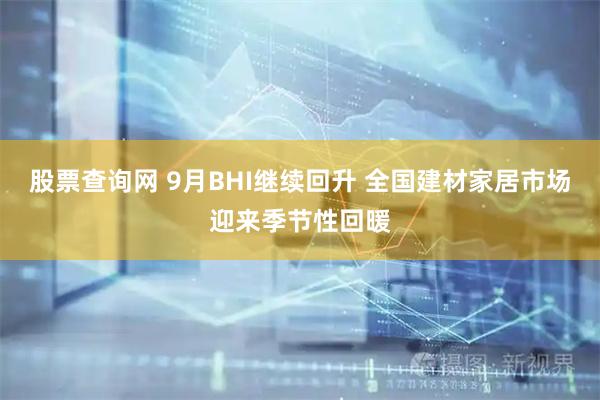 股票查询网 9月BHI继续回升 全国建材家居市场迎来季节性回暖